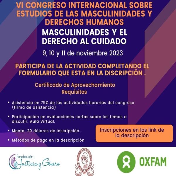 Le invitamos a participar este 9, 10 y 11 de noviembre 2023 del: VI CONGRESO INTERNACIONAL SOBRE MASCULINIDADES Y DERECHOS HUMANOS “Masculinidades y el Derecho al Cuidado”  Fechas y Horarios:  · 9 y 10 de noviembre de 3 pm a 7pm (Horario Centroamericana)  · 11 de noviembre de 8am a 12pm (Horario Centroamericana)